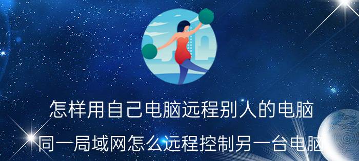 怎样用自己电脑远程别人的电脑 同一局域网怎么远程控制另一台电脑？